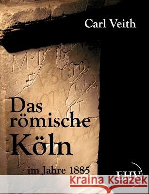 Das römische Köln im Jahre 1885 Veith, Carl 9783867416269