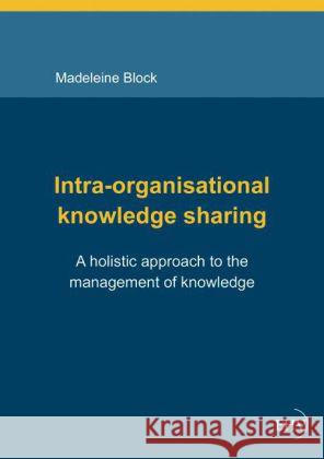 Intra-organisational knowledge sharing : A holistic approach to the management of knowledge Block, Madeleine 9783867418911 EHV Academicpress