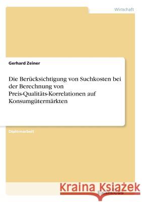 Die Berücksichtigung von Suchkosten bei der Berechnung von Preis-Qualitäts-Korrelationen auf Konsumgütermärkten Zeiner, Gerhard 9783867461863