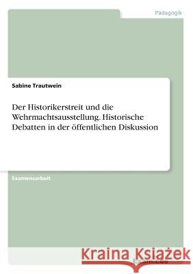 Der Historikerstreit und die Wehrmachtsausstellung. Historische Debatten in der öffentlichen Diskussion Sabine Trautwein 9783867463850 Examicus Verlag