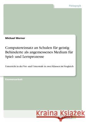 Computereinsatz an Schulen für geistig Behinderte als angemessenes Medium für Spiel- und Lernprozesse: Unterricht in der Vor- und Unterstufe in zwei K Werner, Michael 9783867464581