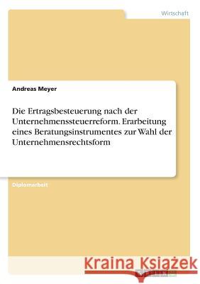 Die Ertragsbesteuerung nach der Unternehmenssteuerreform. Erarbeitung eines Beratungsinstrumentes zur Wahl der Unternehmensrechtsform Andreas Meyer 9783867465816