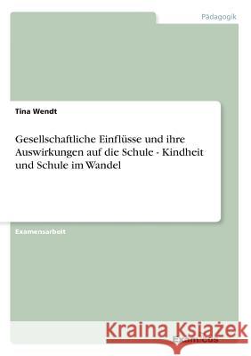 Gesellschaftliche Einflüsse und ihre Auswirkungen auf die Schule - Kindheit und Schule im Wandel Wendt, Tina 9783867465915