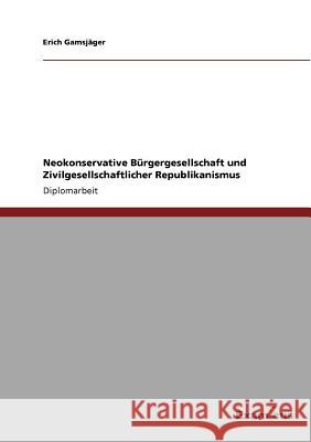 Neokonservative Bürgergesellschaft und Zivilgesellschaftlicher Republikanismus Gamsjäger, Erich 9783867467599 Grin Verlag