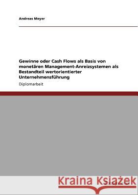 Gewinne oder Cash Flows als Basis von monetären Management-Anreizsystemen als Bestandteil wertorientierter Unternehmensführung Meyer, Andreas 9783867467698 Grin Verlag