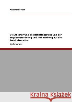 Die Abschaffung des Rabattgesetzes und der Zugabeverordnung und ihre Wirkung auf die Preiskalkulation Alexander Fetzer 9783867468893 Grin Verlag