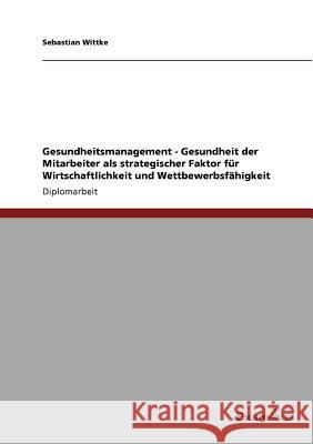 Gesundheitsmanagement - Gesundheit der Mitarbeiter als strategischer Faktor für Wirtschaftlichkeit und Wettbewerbsfähigkeit Wittke, Sebastian 9783867469296 Grin Verlag