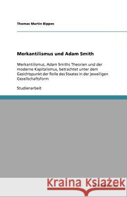 Merkantilismus und Adam Smith : Merkantilismus, Adam Smiths Theorien und der moderne Kapitalismus, betrachtet unter dem Gesichtspunkt der Rolle des Staates in der jeweiligen Gesellschaftsform Thomas Martin Bippes 9783867469524 Grin Verlag