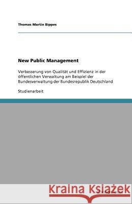 New Public Management : Verbesserung von Qualität und Effizienz in der öffentlichen Verwaltung am Beispiel der Bundesverwaltung der Bundesrepublik Deutschland Thomas Martin Bippes 9783867469531 Grin Verlag