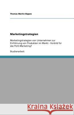 Marketingstrategien : Marketingstrategien von Unternehmen zur Einführung von Produkten im Markt - Vorbild für das Polit-Marketing? Thomas Martin Bippes 9783867469548 Grin Verlag