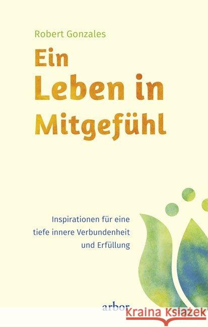 Ein Leben in Mitgefühl : Inspirationen für eine tiefe innere Verbundenheit und Erfüllung Gonzales, Robert 9783867811675 Arbor-Verlag