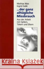 Der ganz alltägliche Missbrauch : Aus der Arbeit mit Opfern, Tätern und Eltern Wais, Mathias Galle, Ingrid  9783867830072