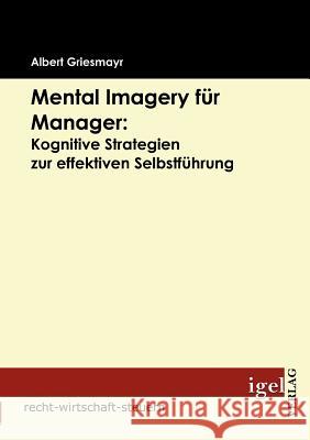 Mental Imagery für Manager: Kognitive Strategien zur effektiven Selbstführung Griesmayr, Albert   9783868152265 Igel Verlag