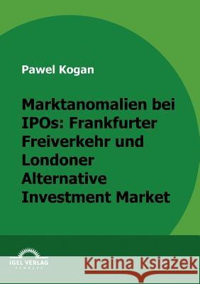 Marktanomalien bei IPOs: Frankfurter Freiverkehr und Londoner Alternative Investment Market Kogan, Pawel   9783868152647