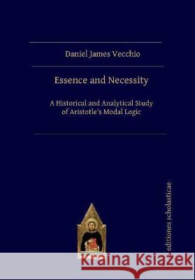 Essence and Necessity: A Historical and Analytical Study of Aristotle's Modal Logic Daniel James Vecchio 9783868385953 Editiones Scholasticae