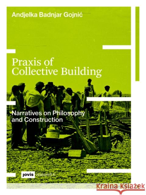 Praxis of Collective Building: Narratives of Philosophy and Construction Andjelka Badnjar-Gojnic 9783868597721 JOVIS Verlag
