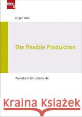 Die flexible Produktion : Praxisbuch für Entscheider Abel, Jürgen 9783868801279