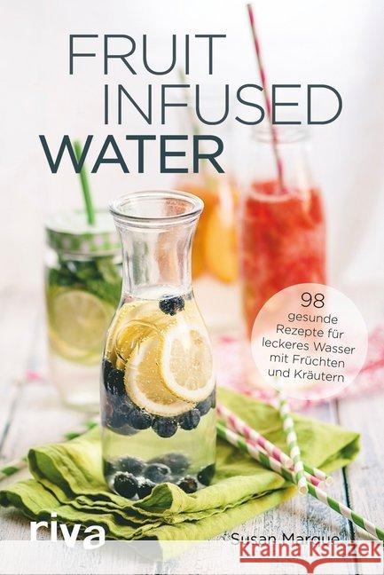 Fruit Infused Water : 98 gesunde Rezepte für leckeres Wasser mit Früchten und Kräutern Marque, Susan 9783868839197 Riva