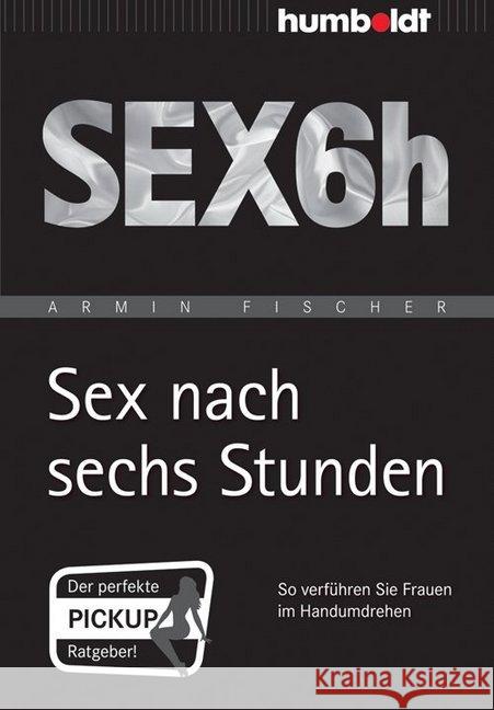 Sex nach sechs Stunden : SEX6h. So verführen Sie Frauen im Handumdrehen. Der perfekte Pickup Ratgeber! Fischer, Armin 9783869105819