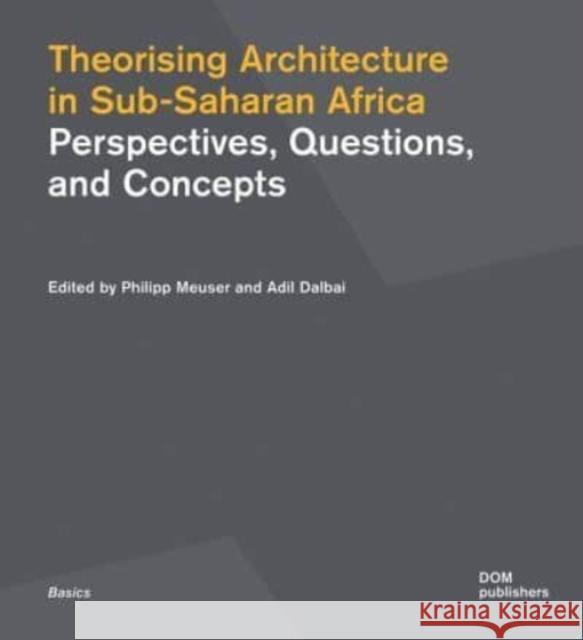 Theorising Architecture in Sub-Saharan Africa: Perspectives, Questions, and Concepts Philipp Meuser Adil Dalbai 9783869220819 Dom Publishers
