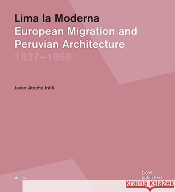 Lima la Moderna: European Migration and Peruvian Architecture 1937-1969 Javier Atoche Intili   9783869225951 DOM Publishers