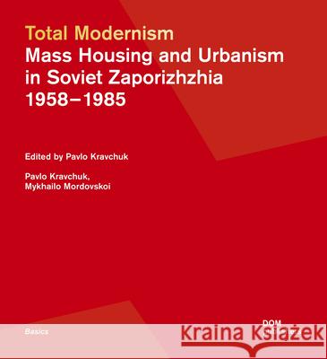 Total Modernism. Mass Housing and Urbanism in Soviet Zaporizhzhia: 1958-1985 Pavlo Kravchuk Mykhailo Mordovskoi 9783869228365 Dom Publishers