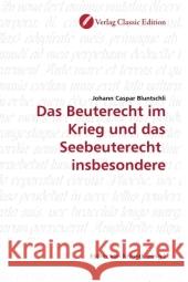 Das Beuterecht im Krieg und das Seebeuterecht insbesondere Bluntschli, Johann Caspar 9783869322247 Verlag Classic Edition