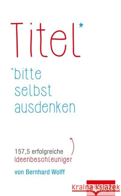 Titel bitte selbst ausdenken : 157,5 erfolgreiche Ideenbeschleuniger Wolff, Bernhard 9783869366975 GABAL