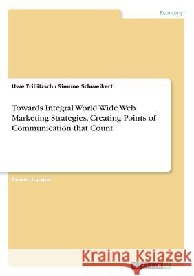 Towards Integral World Wide Web Marketing Strategies. Creating Points of Communication that Count Uwe Trillitzsch Simone Schweikert 9783869430119 Grin Verlag