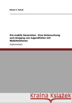 Die mobile Generation - Eine Untersuchung zum Umgang von Jugendlichen mit Mobiltelefonen Rainer F. Schuh 9783869430744