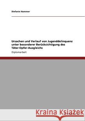 Ursachen und Verlauf von Jugenddelinquenz unter besonderer Berücksichtigung des Täter-Opfer-Ausgleichs Stefanie Hammer 9783869430904