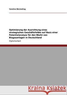 Optimierung der Ausrichtung eines strategischen Geschäftsfeldes auf Basis einer Potentialanalyse für den Markt von Biogasanlagen in Deutschland Caroline Wermeling 9783869431550 Examicus Verlag