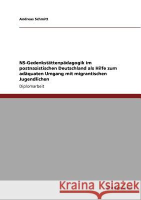 NS-Gedenkstättenpädagogik im postnazistischen Deutschland als Hilfe zum adäquaten Umgang mit migrantischen Jugendlichen Schmitt, Andreas 9783869431574