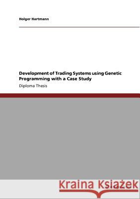 Development of Trading Systems using Genetic Programming with a Case Study Holger Hartmann 9783869432038