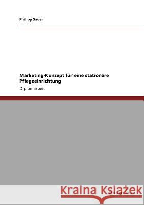 Marketing-Konzept für eine stationäre Pflegeeinrichtung Sauer, Philipp 9783869433295