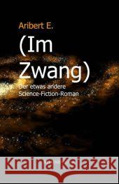 (Im Zwang) : Der etwas andere Science-Fiction-Roman. Von einem Betroffenen E., Aribert 9783869920627