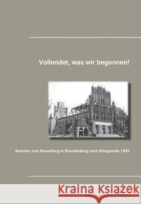 Vollendet, was wir begonnen haben!: Berichte vom Neuanfang in Brandenburg nach Kriegsende 1945 Becker, Klaus-D 9783883721873