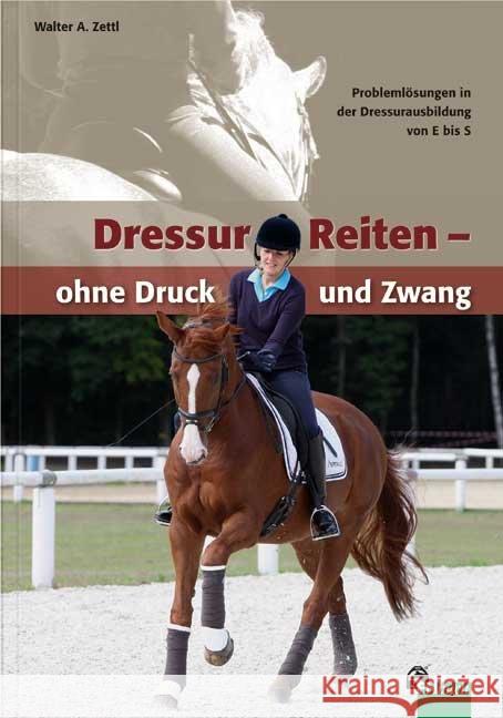 DressurReiten - ohne Druck und Zwang : Problemlösungen in der Dressurausbildung von E bis S Zettl, Walter A. 9783885427797