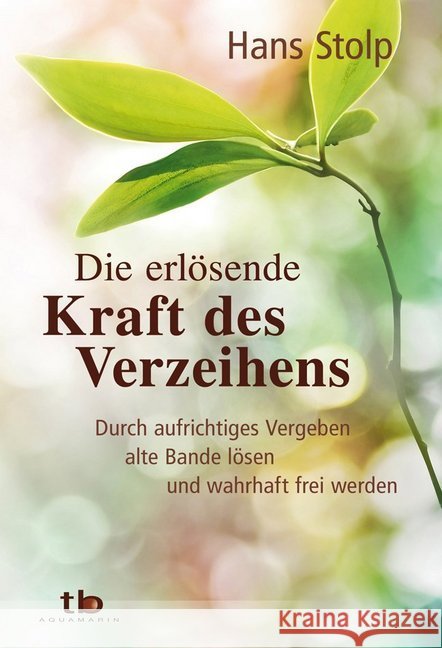 Die erlösende Kraft des Verzeihens : Durch aufrichtiges Vergeben alte Bande lösen und wahrhaft frei werden Stolp, Hans 9783894276188 Aquamarin
