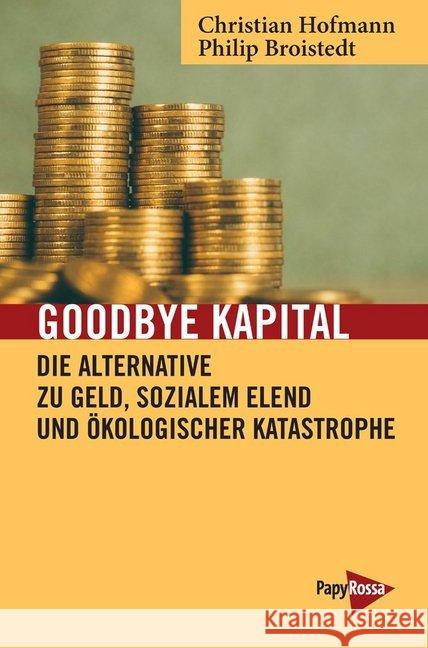 Goodbye Kapital : Die Alternative zu Geld, sozialem Elend und ökologischer Katastrophe Broistedt, Philip; Hofmann, Christian 9783894387402 PapyRossa Verlagsges.