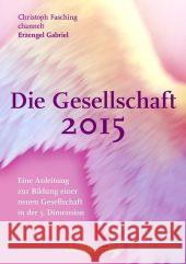 Die Gesellschaft 2015. Bd.1 : Eine Anleitung zur Bildung einer neuen Gesellschaft in der 5. Dimension. Christoph Fasching channelt Erzengel Gabriel Fasching, Christoph   9783895682162