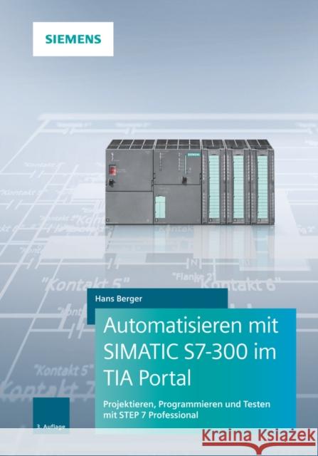 Automatisieren mit SIMATIC S7-300 im TIA Portal : Projektieren, Programmieren und Testen mit STEP 7 Professional Hans Berger 9783895784798