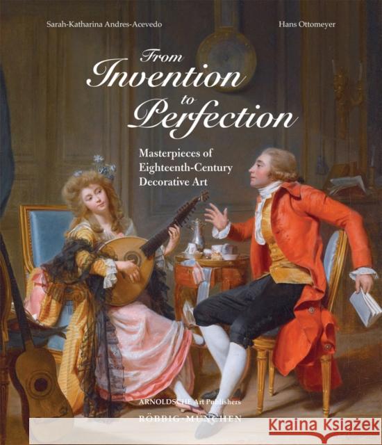 From Invention to Perfection : Masterpieces of Eighteenth-Century Decorative Art Sarah-Katharina Andres-Acevedo Hans Ottomeyer 9783897904422 Arnoldsche Verlagsanstalt GmbH