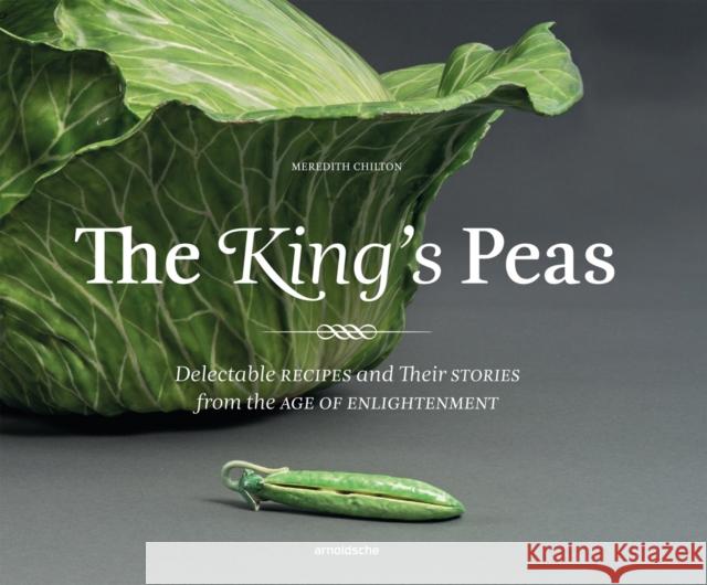 The King's Peas : Delectable Recipes and Their Stories from the Age of Enlightenment Meredith Chilton 9783897905603 Arnoldsche Verlagsanstalt GmbH