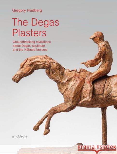 The Degas Plasters: Groundbreaking revelations about Degas’ sculpture and the Hebrard bronzes Hedberg, Gregory 9783897906730 Arnoldsche