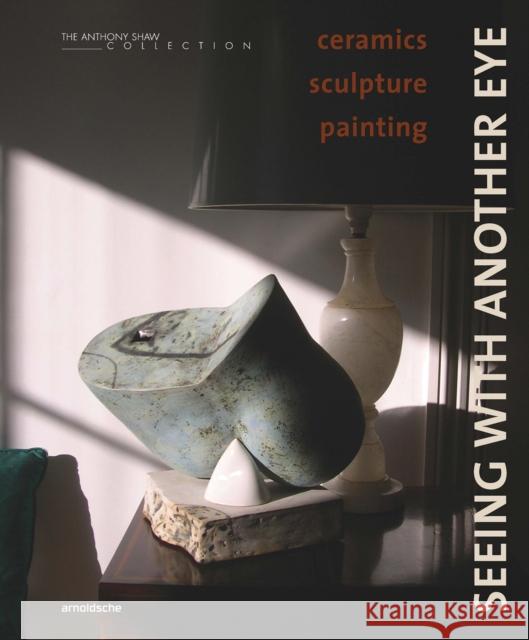 Seeing with Another Eye: ceramics – sculpture – painting: The Anthony Shaw Collection David Whiting 9783897907119 Arnoldsche