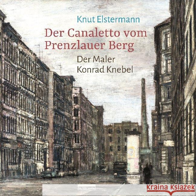Der Canaletto vom Prenzlauer Berg : Der Maler Konrad Knebel Elstermann, Knut 9783898091749 be.bra verlag