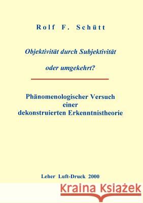 Objektivität durch Subjektivität oder umgekehrt ?: Phänomenologischer Versuch einer dekonstruierten Erkenntnistheorie Schuett, Rolf Friedrich 9783898111577 Books on Demand