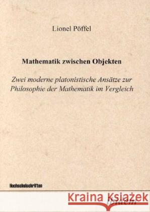 Mathematik zwischen Objeken : Zwei moderne platonistische Ansätze zur Philosophie der Mathematik im Vergleich Pöffel, Lionel 9783898210706