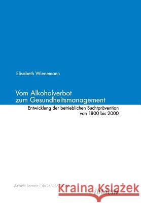 Vom Alkoholverbot zum Gesundheitsmanagement. Entwicklung der betrieblichen Suchtprävention 1800-2000 Elisabeth Wienemann, Volker Bauer, Elisabeth Wienemann 9783898210768